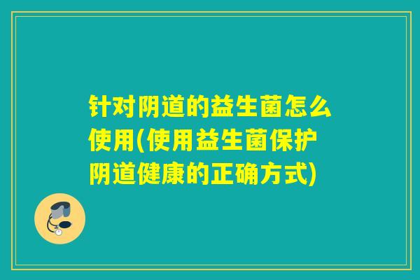 针对阴道的益生菌怎么使用(使用益生菌保护阴道健康的正确方式)