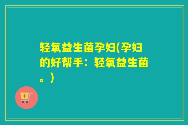 轻氧益生菌孕妇(孕妇的好帮手:轻氧益生菌。) 轻氧益生菌孕妇(孕妇的好帮手:轻氧益生菌。)
