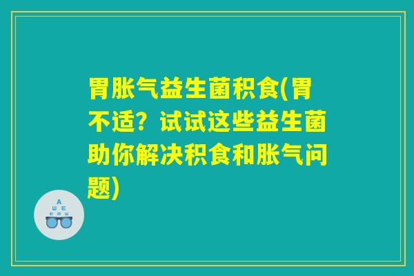 胃胀气益生菌积食(胃不适？试试这些益生菌助你解决积食和胀气问题)