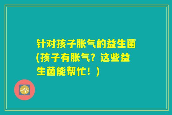 详细阅读:针对孩子胀气的益生菌(孩子有胀气?这些益生菌能帮忙!) 针对孩子胀气的益生菌(孩子有胀气?这些益生菌能帮忙!)