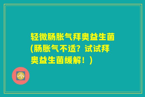 轻微肠胀气拜奥益生菌(肠胀气不适？试试拜奥益生菌缓解！)