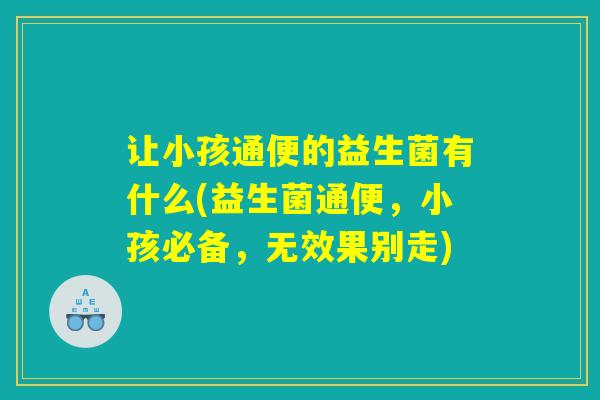 让小孩通便的益生菌有什么(益生菌通便,小孩必备,无效果别走) 让小孩通便的益生菌有什么(益生菌通便,小孩必备,无效果别走)