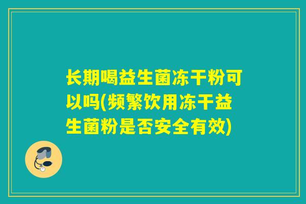 长期喝益生菌冻干粉可以吗(频繁饮用冻干益生菌粉是否安全有效)