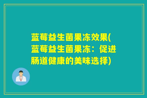 蓝莓益生菌果冻效果(蓝莓益生菌果冻:促进肠道健康的美味选择) 蓝莓益生菌果冻效果(蓝莓益生菌果冻:促进肠道健康的美味选择)