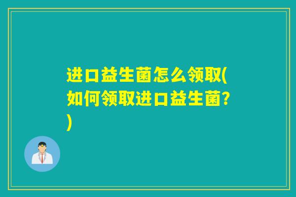 进口益生菌怎么领取(如何领取进口益生菌？)