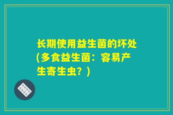 长期使用益生菌的坏处(多食益生菌：容易产生寄生虫？)