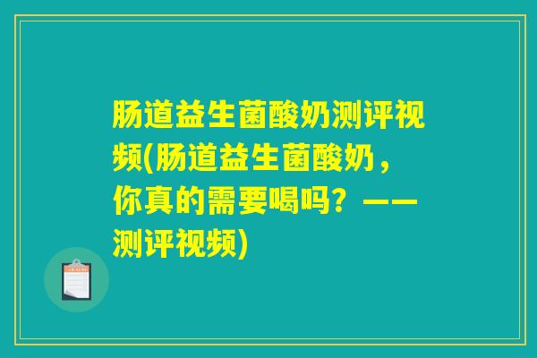 肠道益生菌酸奶测评视频(肠道益生菌酸奶,你真的需要喝吗?——测评视频) 肠道益生菌酸奶测评视频(肠道益生菌酸奶,你真的需要喝吗?——测评视频)