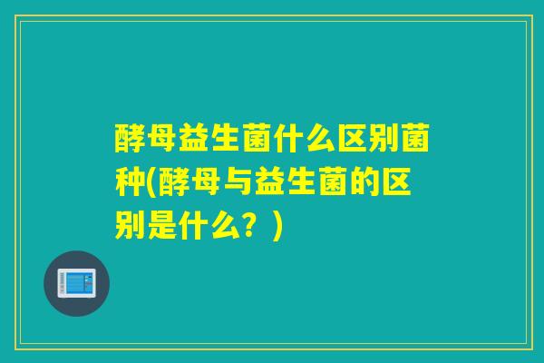 酵母益生菌什么区别菌种(酵母与益生菌的区别是什么？)