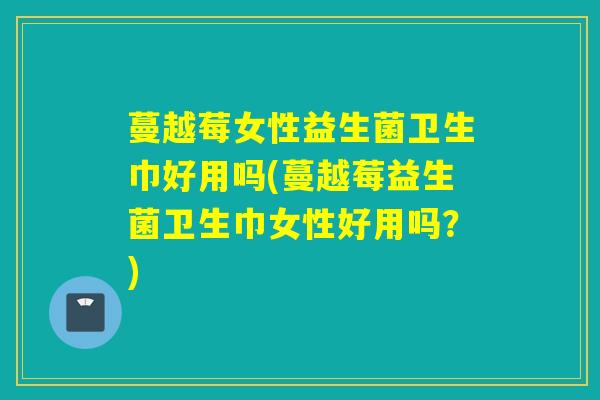 蔓越莓女性益生菌卫生巾好用吗(蔓越莓益生菌卫生巾女性好用吗？)