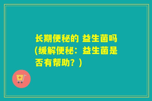 长期便秘的 益生菌吗(缓解便秘：益生菌是否有帮助？)