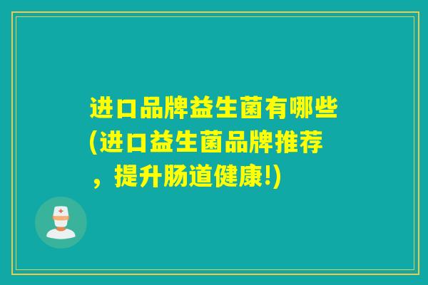 进口品牌益生菌有哪些(进口益生菌品牌推荐，提升肠道健康!)