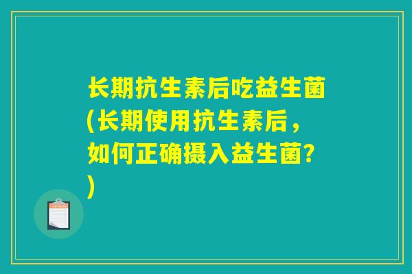 长期抗生素后吃益生菌(长期使用抗生素后，如何正确摄入益生菌？)
