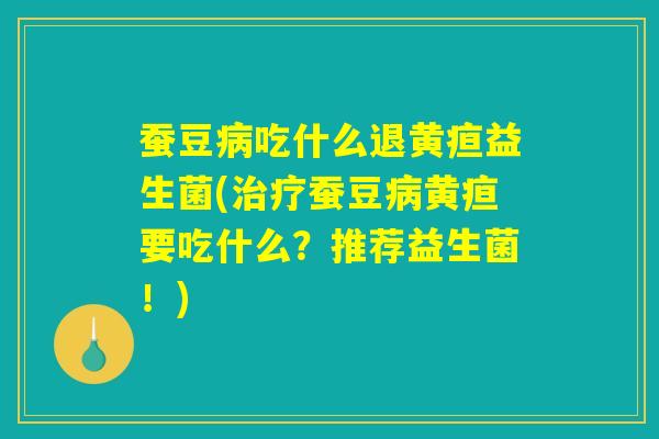 蚕豆病吃什么退黄疸益生菌(治疗蚕豆病黄疸要吃什么？推荐益生菌！)