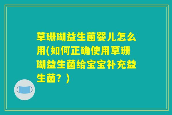 草珊瑚益生菌婴儿怎么用(如何正确使用草珊瑚益生菌给宝宝补充益生菌？)