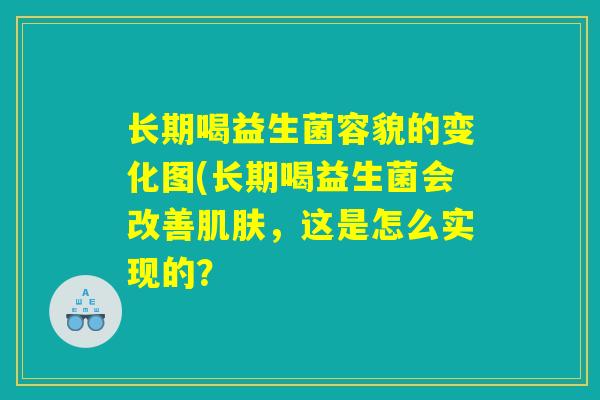 长期喝益生菌容貌的变化图(长期喝益生菌会改善肌肤，这是怎么实现的？