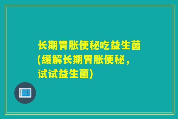 长期胃胀便秘吃益生菌(缓解长期胃胀便秘，试试益生菌)