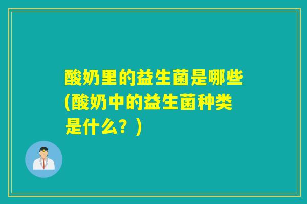 酸奶里的益生菌是哪些(酸奶中的益生菌种类是什么？)