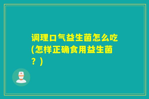 调理口气益生菌怎么吃(怎样正确食用益生菌?) 调理口气益生菌怎么吃(怎样正确食用益生菌?)