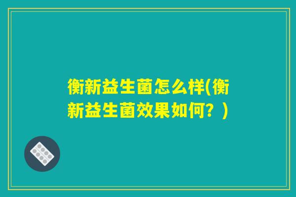 衡新益生菌怎么样(衡新益生菌效果如何？)