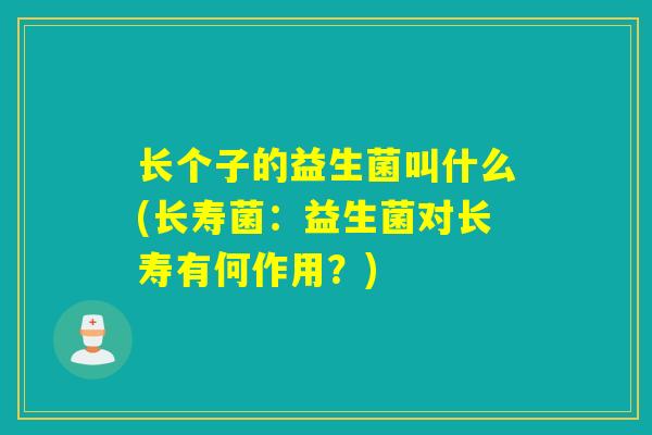 长个子的益生菌叫什么(长寿菌：益生菌对长寿有何作用？)