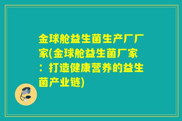 金球舱益生菌生产厂厂家(金球舱益生菌厂家：打造健康营养的益生菌产业链)