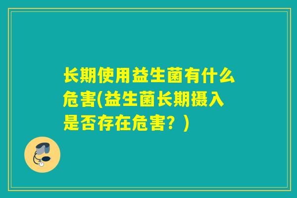 长期使用益生菌有什么危害(益生菌长期摄入是否存在危害?) 长期使用益生菌有什么危害(益生菌长期摄入是否存在危害?)