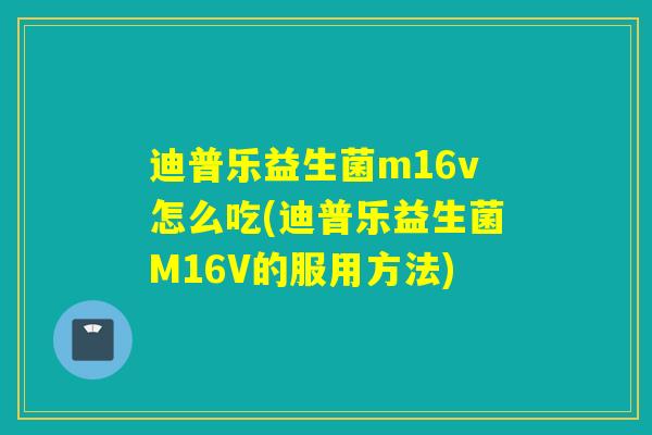 迪普乐益生菌m16v怎么吃(迪普乐益生菌M16V的服用方法) 迪普乐益生菌m16v怎么吃(迪普乐益生菌M16V的服用方法)