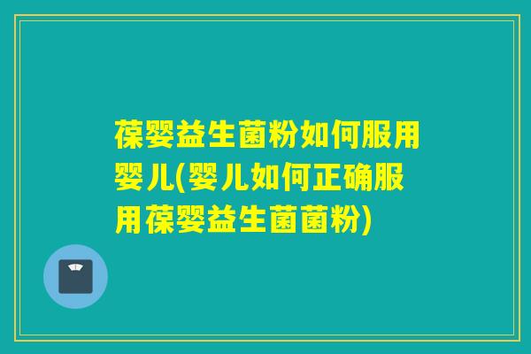 葆婴益生菌粉如何服用婴儿(婴儿如何正确服用葆婴益生菌菌粉)