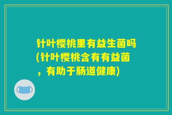 针叶樱桃里有益生菌吗(针叶樱桃含有有益菌，有助于肠道健康)