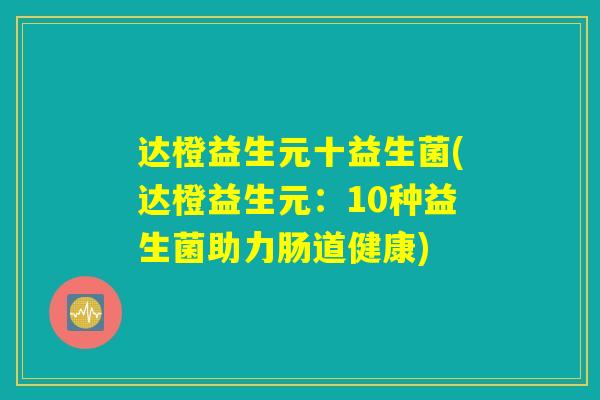 达橙益生元十益生菌(达橙益生元：10种益生菌助力肠道健康)