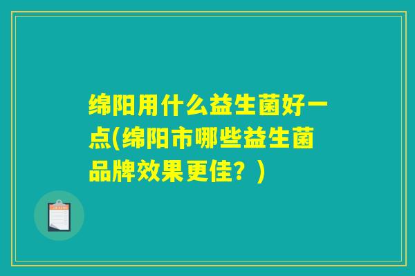 绵阳用什么益生菌好一点(绵阳市哪些益生菌品牌效果更佳？)