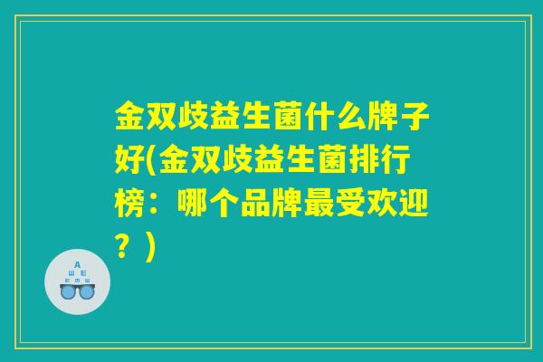 金双歧益生菌什么牌子好(金双歧益生菌排行榜：哪个品牌最受欢迎？)