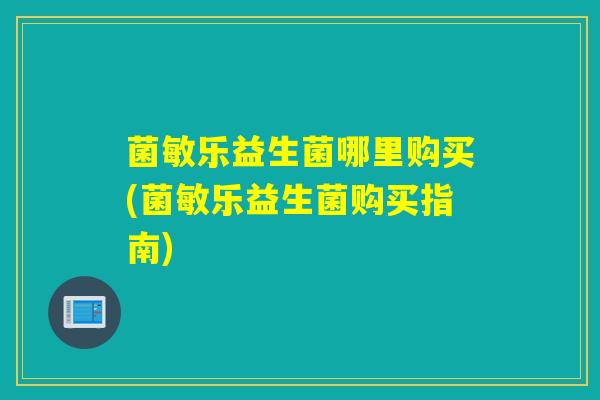 菌敏乐益生菌哪里购买(菌敏乐益生菌购买指南)