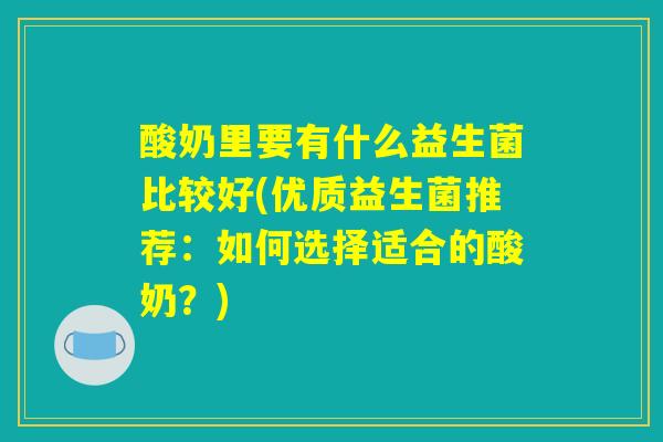 酸奶里要有什么益生菌比较好(优质益生菌推荐：如何选择适合的酸奶？)