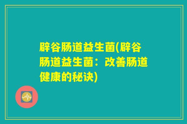 辟谷肠道益生菌(辟谷肠道益生菌：改善肠道健康的秘诀)