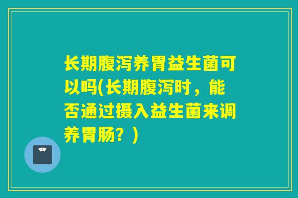 长期腹泻养胃益生菌可以吗(长期腹泻时，能否通过摄入益生菌来调养胃肠？)
