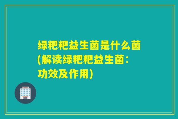 绿粑粑益生菌是什么菌(解读绿粑粑益生菌：功效及作用)