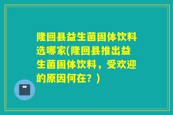 隆回县益生菌固体饮料选哪家(隆回县推出益生菌固体饮料，受欢迎的原因何在？)