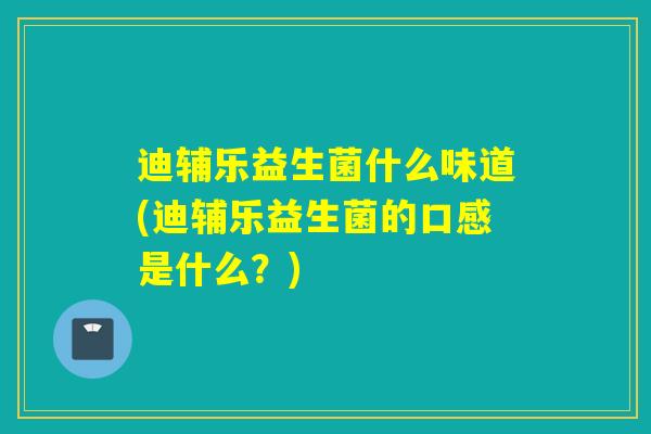 迪辅乐益生菌什么味道(迪辅乐益生菌的口感是什么？)