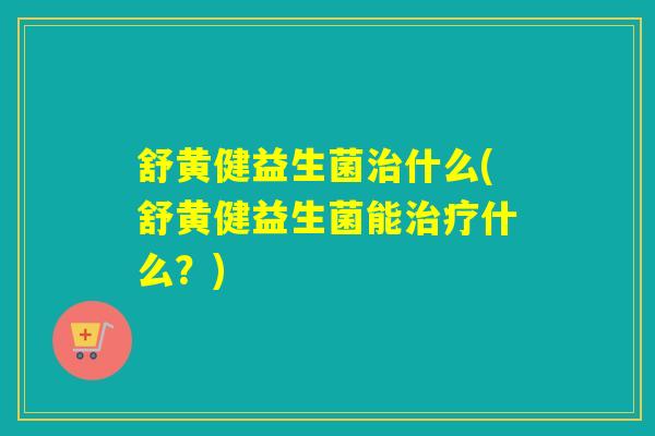 舒黄健益生菌什么(舒黄健益生菌能什么?) 舒黄健益生菌什么(舒黄健益生菌能什么?)