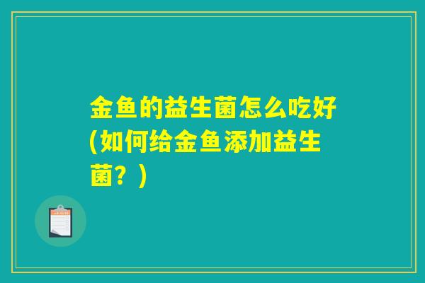 金鱼的益生菌怎么吃好(如何给金鱼添加益生菌？)