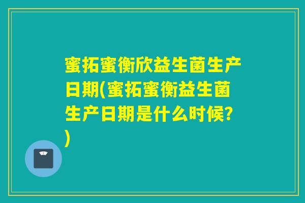 蜜拓蜜衡欣益生菌生产日期(蜜拓蜜衡益生菌生产日期是什么时候？)