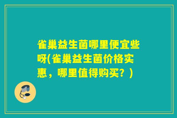 雀巢益生菌哪里便宜些呀(雀巢益生菌价格实惠，哪里值得购买？)