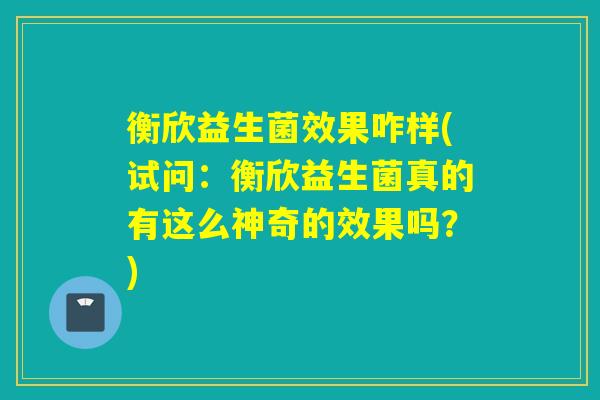 衡欣益生菌效果咋样(试问：衡欣益生菌真的有这么神奇的效果吗？)