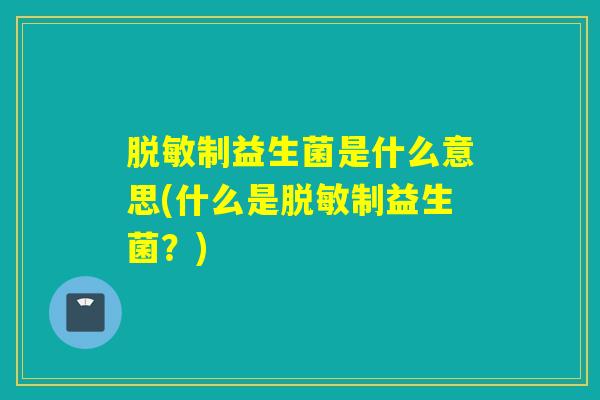 脱敏制益生菌是什么意思(什么是脱敏制益生菌？)