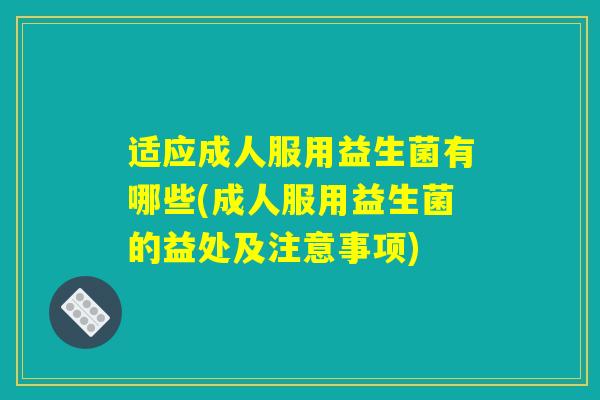 适应成人服用益生菌有哪些(成人服用益生菌的益处及注意事项)