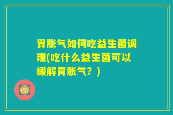 胃如何吃益生菌调理(吃什么益生菌可以缓解胃?) 胃如何吃益生菌调理(吃什么益生菌可以缓解胃?)