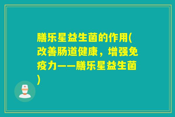 膳乐星益生菌的作用(改善肠道健康，增强免疫力——膳乐星益生菌)
