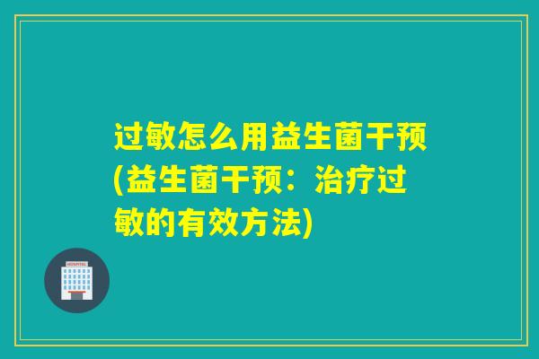 过敏怎么用益生菌干预(益生菌干预：治疗过敏的有效方法)