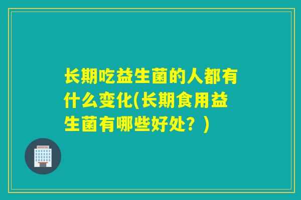 长期吃益生菌的人都有什么变化(长期食用益生菌有哪些好处？)